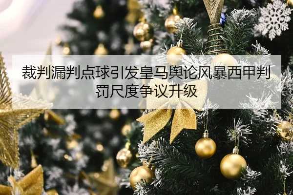 裁判漏判点球引发皇马舆论风暴西甲判罚尺度争议升级