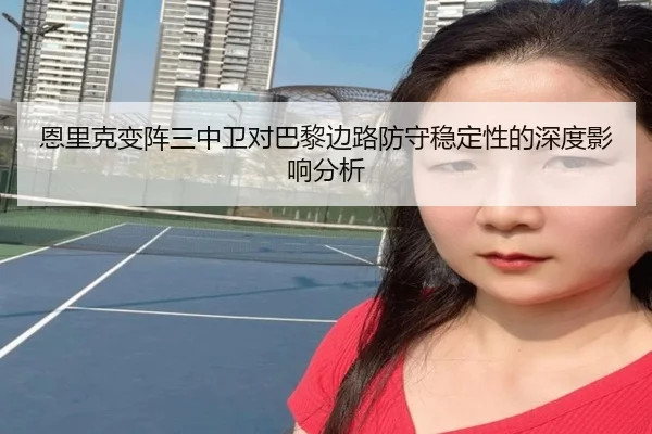 恩里克变阵三中卫对巴黎边路防守稳定性的深度影响分析
