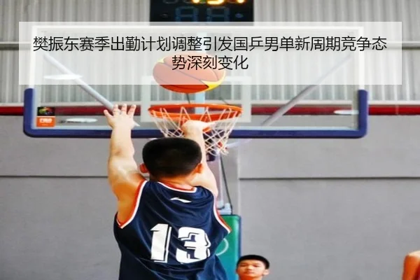 樊振东赛季出勤计划调整引发国乒男单新周期竞争态势深刻变化