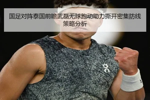 国足对阵泰国前瞻武磊无球跑动助力撕开密集防线策略分析