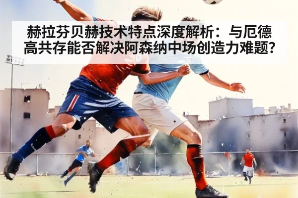 赫拉芬贝赫技术特点深度解析：与厄德高共存能否解决阿森纳中场创造力难题？