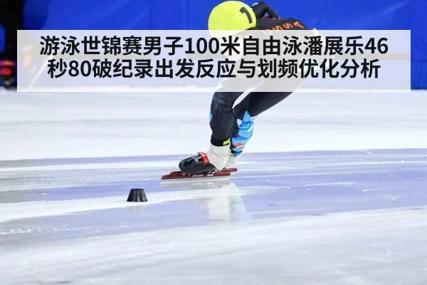 游泳世锦赛男子100米自由泳潘展乐46秒80破纪录出发反应与划频优化分析
