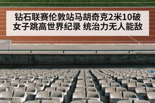 钻石联赛伦敦站马胡奇克2米10破女子跳高世界纪录 统治力无人能敌