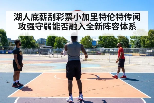 湖人底薪刮彩票小加里特伦特传闻 攻强守弱能否融入全新阵容体系