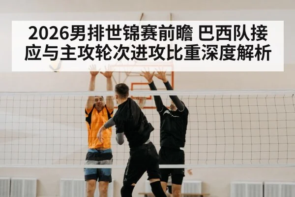 2026男排世锦赛前瞻 巴西队接应与主攻轮次进攻比重深度解析