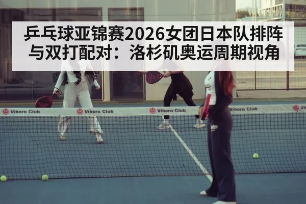 乒乓球亚锦赛2026女团日本队排阵与双打配对:洛杉矶奥运周期视角