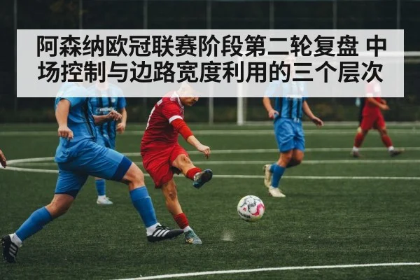 阿森纳欧冠联赛阶段第二轮复盘 中场控制与边路宽度利用的三个层次