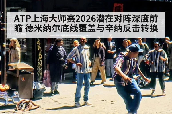 ATP上海大师赛2026潜在对阵深度前瞻 德米纳尔底线覆盖与辛纳反击转换