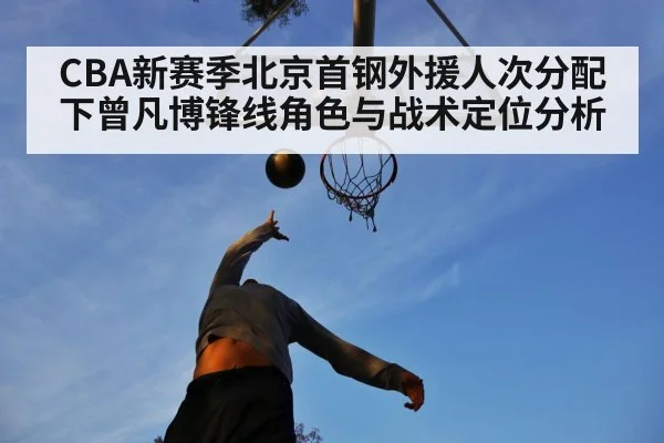 CBA新赛季北京首钢外援人次分配下曾凡博锋线角色与战术定位分析