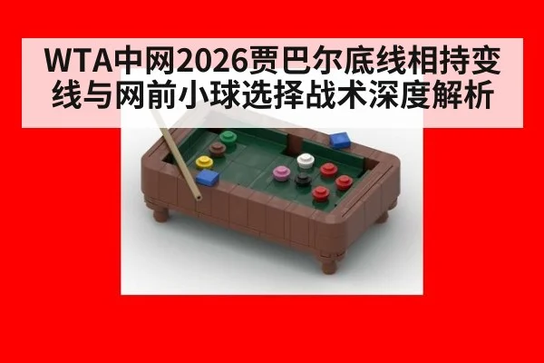 WTA中网2026贾巴尔底线相持变线与网前小球选择战术深度解析