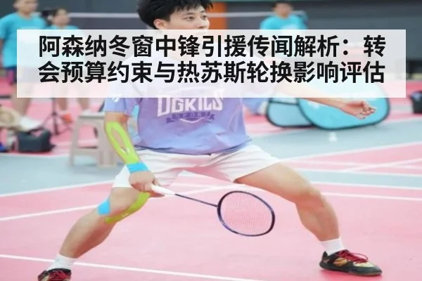 阿森纳冬窗中锋引援传闻解析:转会预算约束与热苏斯轮换影响评估