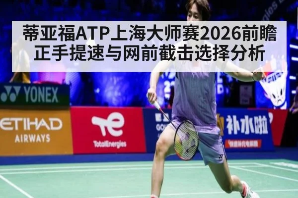 蒂亚福ATP上海大师赛2026前瞻 正手提速与网前截击选择分析