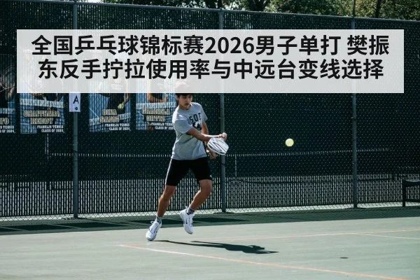 全国乒乓球锦标赛2026男子单打 樊振东反手拧拉使用率与中远台变线选择
