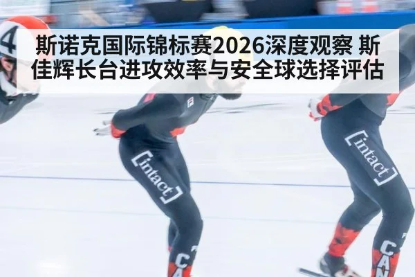 斯诺克国际锦标赛2026深度观察 斯佳辉长台进攻效率与安全球选择评估