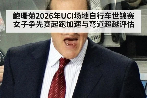 鲍珊菊2026年UCI场地自行车世锦赛女子争先赛起跑加速与弯道超越评估